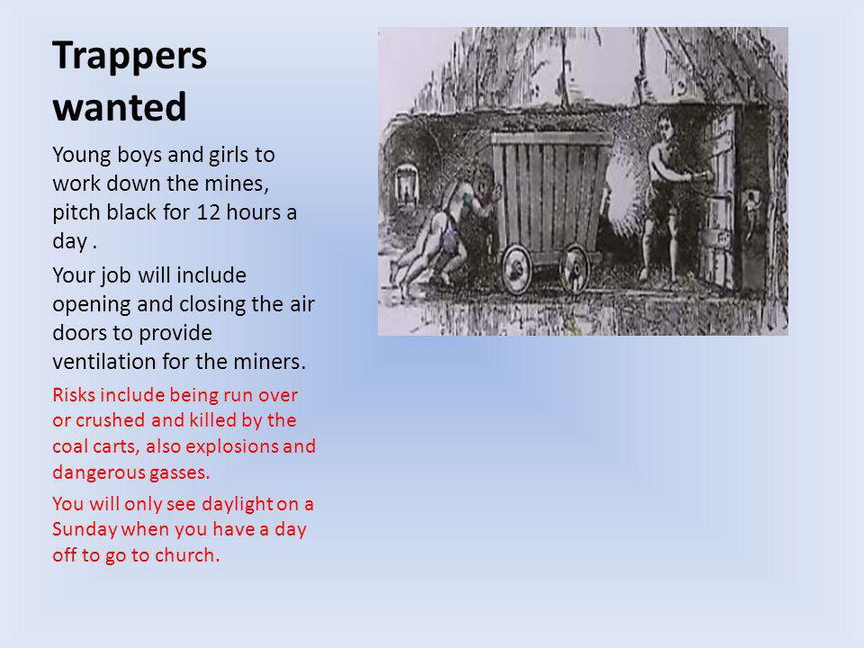 Trappers wanted Young boys and girls to work down the mines, pitch black for 12 hours a day.