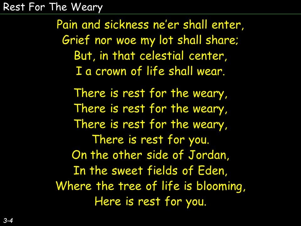 Rest For The Weary 3-4 Pain and sickness neer shall enter, Grief nor woe my lot shall share; But, in that celestial center, I a crown of life shall wear.