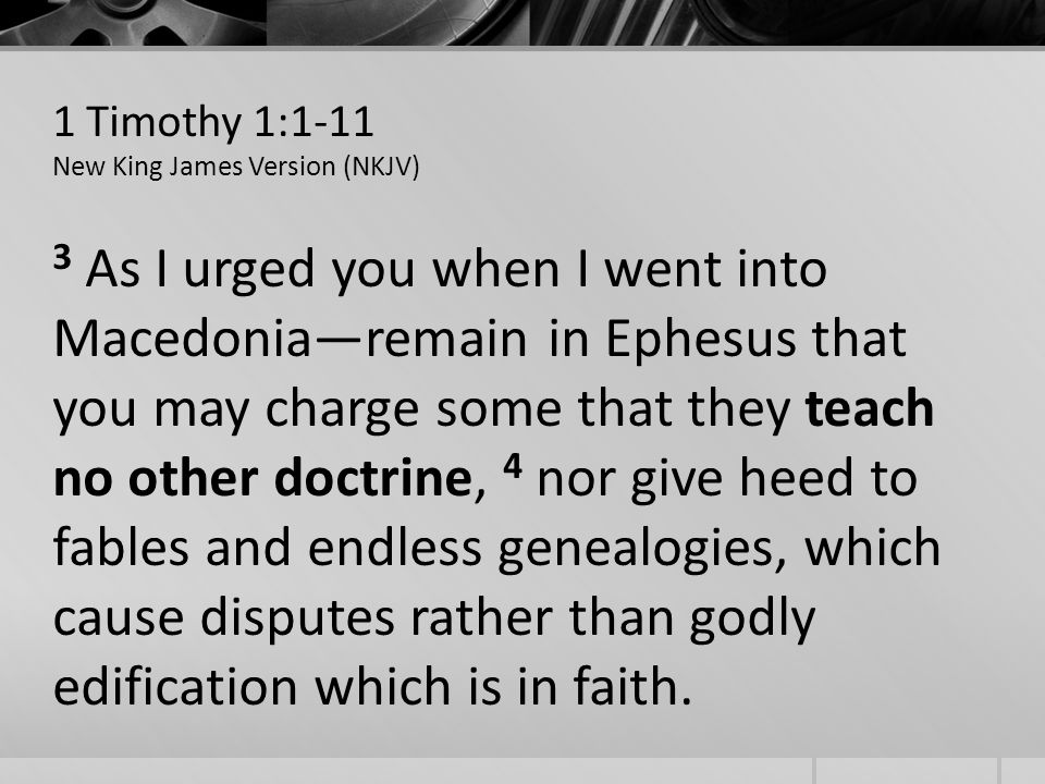 1 Timothy 1:1-11 New King James Version (NKJV) 3 As I urged you when I went into Macedoniaremain in Ephesus that you may charge some that they teach no other doctrine, 4 nor give heed to fables and endless genealogies, which cause disputes rather than godly edification which is in faith.