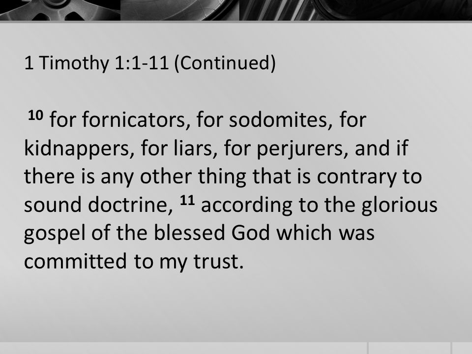 1 Timothy 1:1-11 (Continued) 10 for fornicators, for sodomites, for kidnappers, for liars, for perjurers, and if there is any other thing that is contrary to sound doctrine, 11 according to the glorious gospel of the blessed God which was committed to my trust.