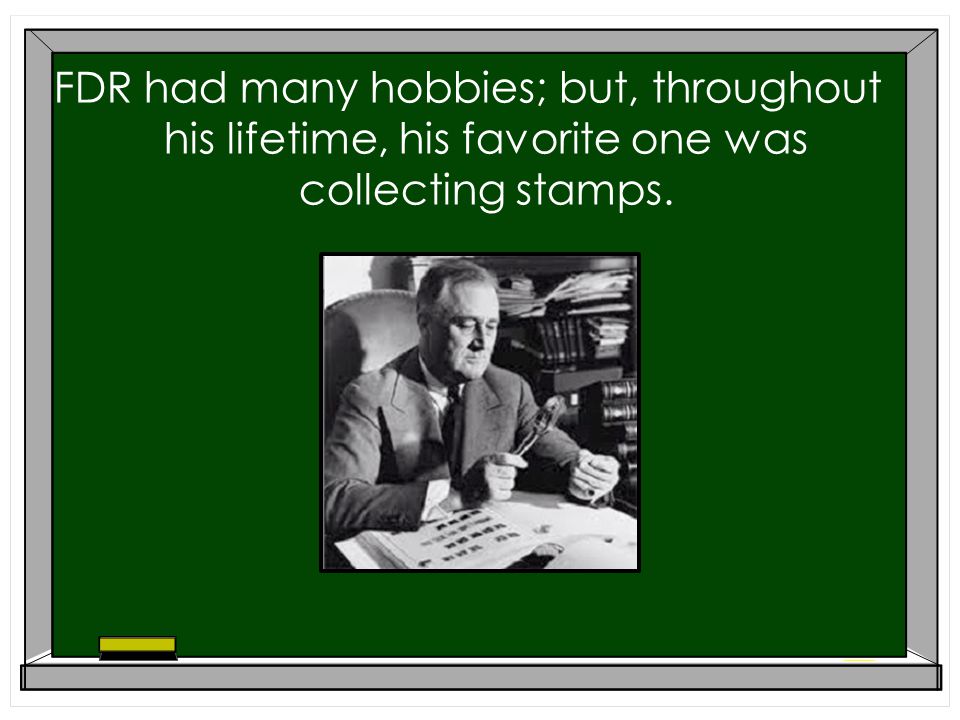 FDR had many hobbies; but, throughout his lifetime, his favorite one was collecting stamps.