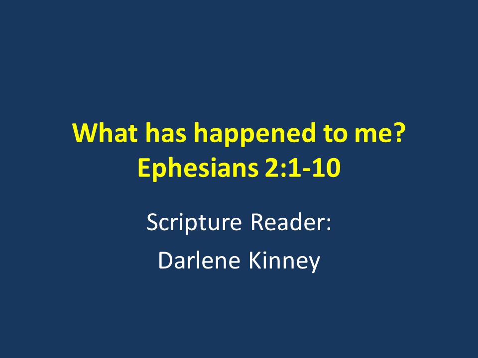 What has happened to me Ephesians 2:1-10 Scripture Reader: Darlene Kinney