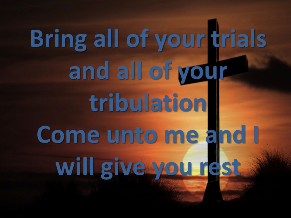 Bring all of your trials and all of your tribulation Come unto me and I will give you rest