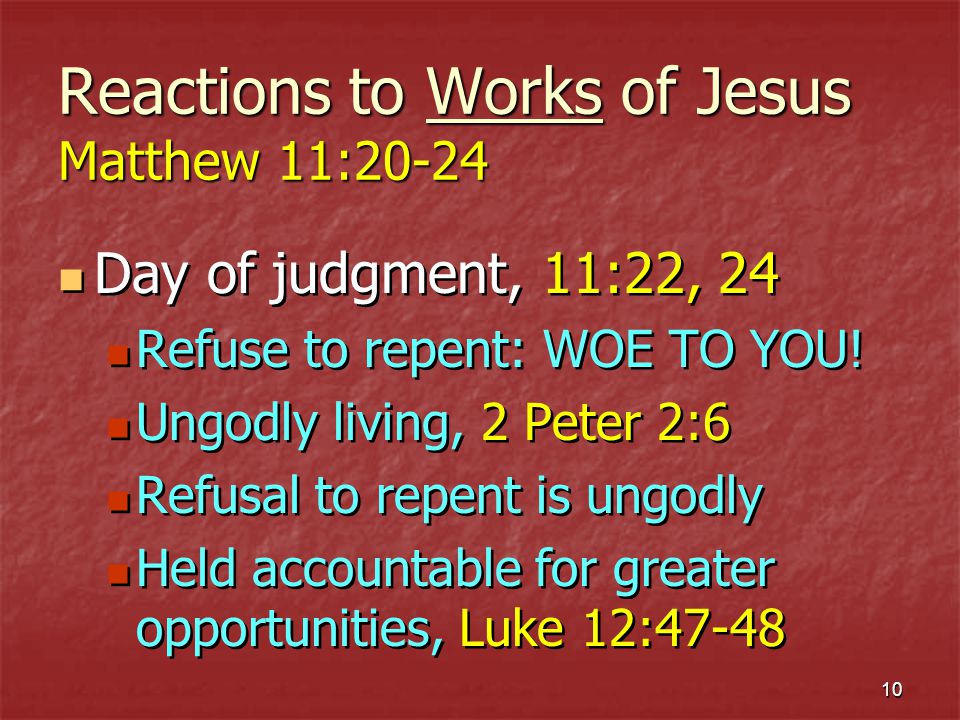 10 Reactions to Works of Jesus Matthew 11:20-24 Day of judgment, 11:22, 24 Refuse to repent: WOE TO YOU.