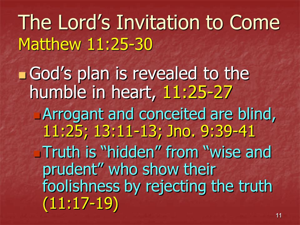 11 The Lords Invitation to Come Matthew 11:25-30 Gods plan is revealed to the humble in heart, 11:25-27 Arrogant and conceited are blind, 11:25; 13:11-13; Jno.