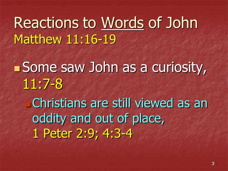 3 Reactions to Words of John Matthew 11:16-19 Some saw John as a curiosity, 11:7-8 Christians are still viewed as an oddity and out of place, 1 Peter 2:9; 4:3-4 Some saw John as a curiosity, 11:7-8 Christians are still viewed as an oddity and out of place, 1 Peter 2:9; 4:3-4
