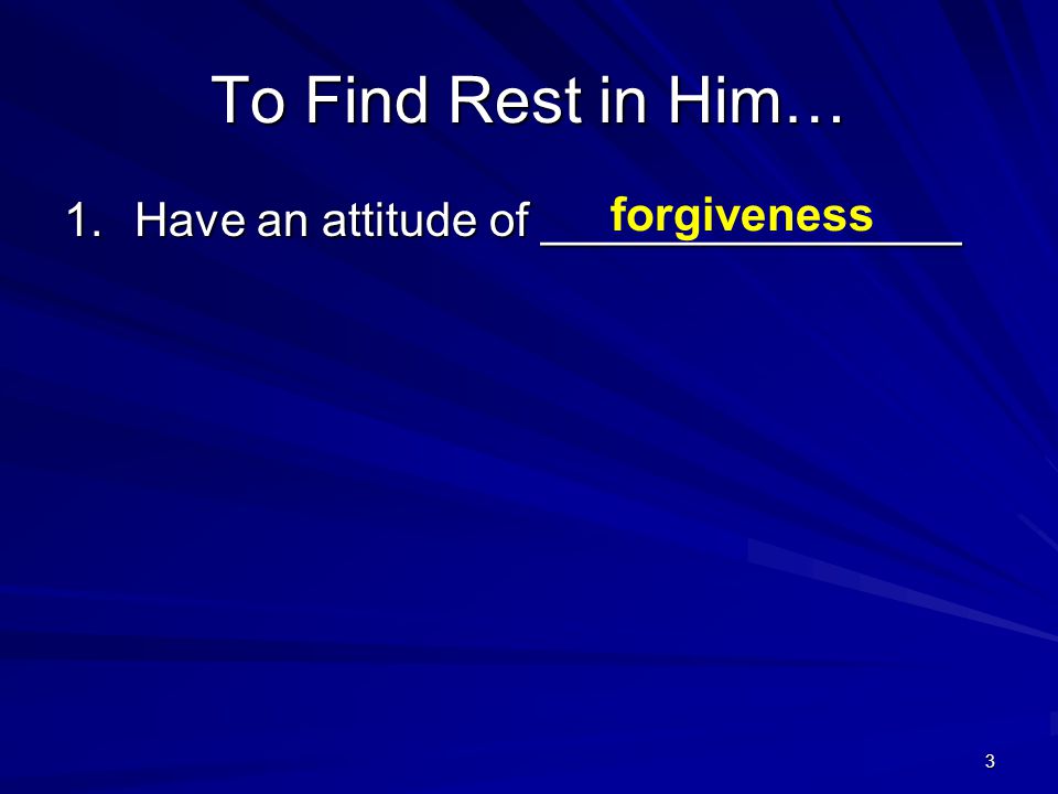 3 To Find Rest in Him… 1.Have an attitude of ________________ forgiveness