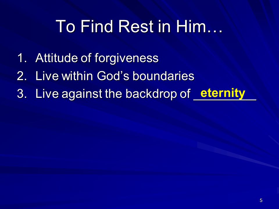 5 To Find Rest in Him… 1.Attitude of forgiveness 2.Live within Gods boundaries 3.Live against the backdrop of _________ eternity