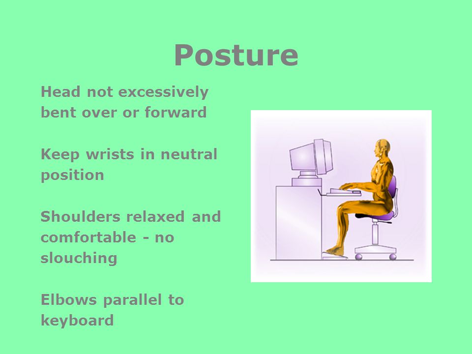 Posture Head not excessively bent over or forward Keep wrists in neutral position Shoulders relaxed and comfortable - no slouching Elbows parallel to keyboard