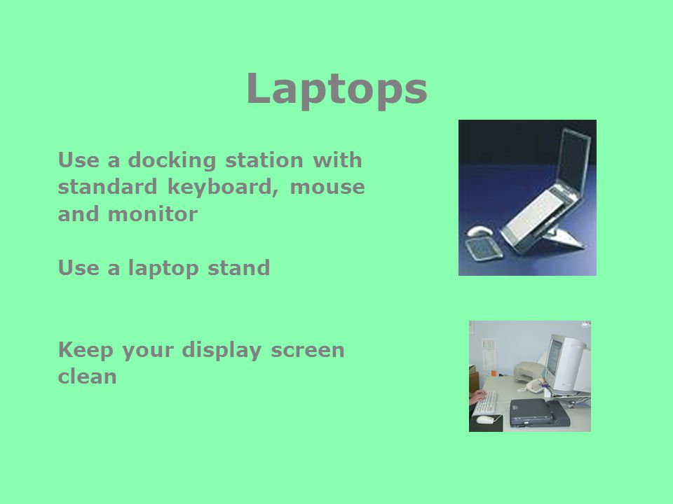 Laptops Use a docking station with standard keyboard, mouse and monitor Use a laptop stand Keep your display screen clean