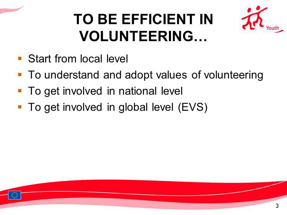 TO BE EFFICIENT IN VOLUNTEERING… Start from local level To understand and adopt values of volunteering To get involved in national level To get involved in global level (EVS) 3