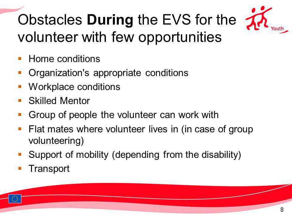 Obstacles During the EVS for the volunteer with few opportunities Home conditions Organization s appropriate conditions Workplace conditions Skilled Mentor Group of people the volunteer can work with Flat mates where volunteer lives in (in case of group volunteering) Support of mobility (depending from the disability) Transport 8