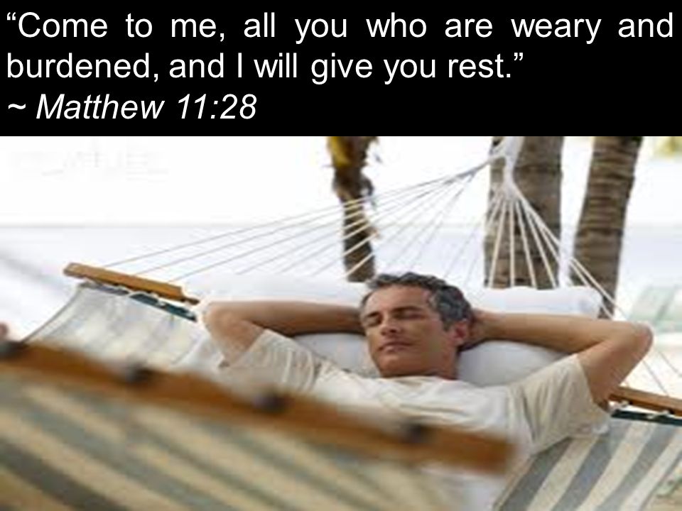 Come to me, all you who are weary and burdened, and I will give you rest. ~ Matthew 11:28