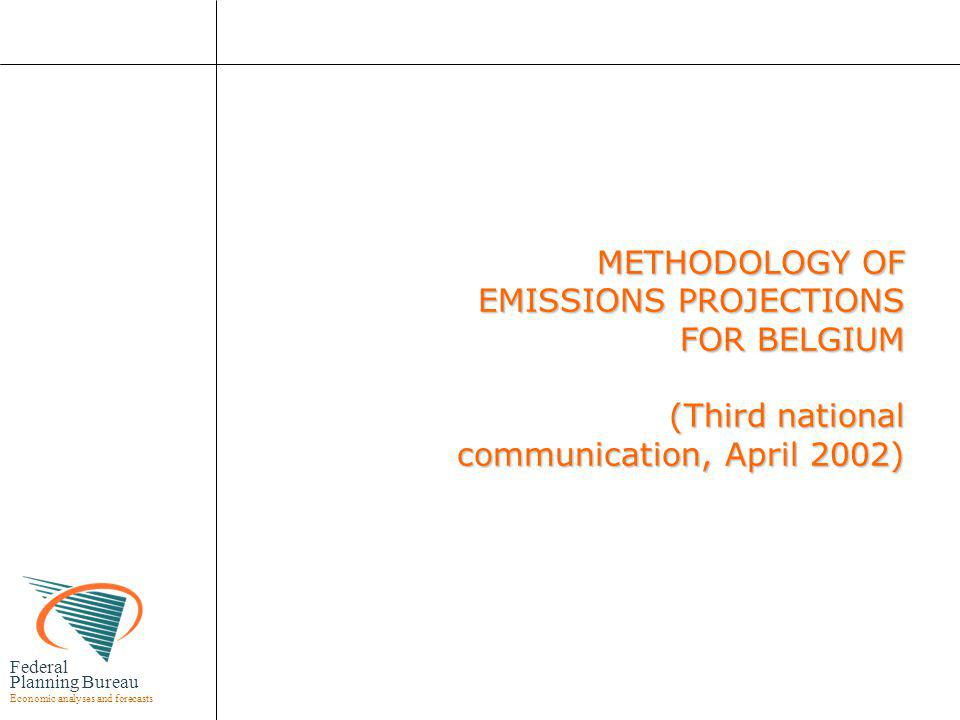 Federal Planning Bureau Economic analyses and forecasts METHODOLOGY OF EMISSIONS PROJECTIONS FOR BELGIUM (Third national communication, April 2002) METHODOLOGY OF EMISSIONS PROJECTIONS FOR BELGIUM (Third national communication, April 2002)