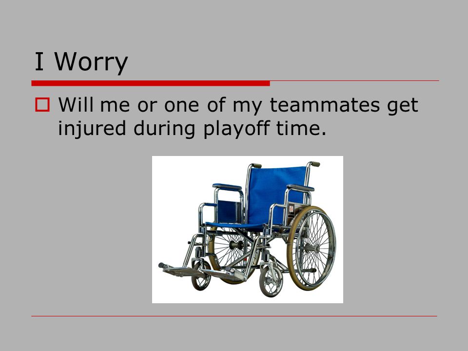 I Worry Will me or one of my teammates get injured during playoff time.