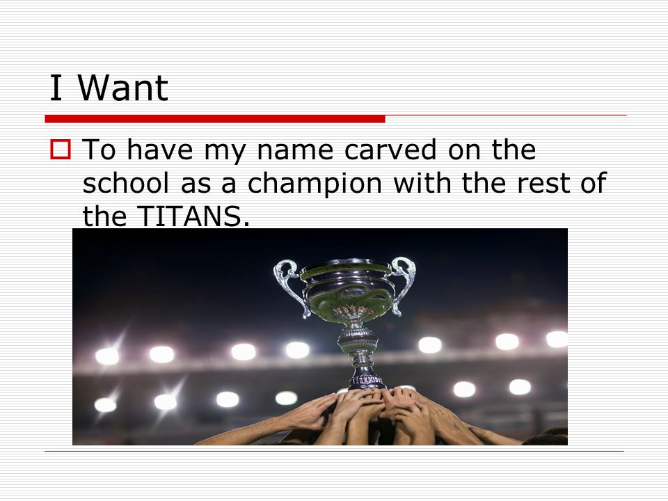 I Want To have my name carved on the school as a champion with the rest of the TITANS.