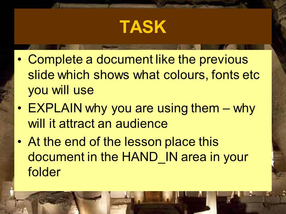 TASK Complete a document like the previous slide which shows what colours, fonts etc you will use EXPLAIN why you are using them – why will it attract an audience At the end of the lesson place this document in the HAND_IN area in your folder