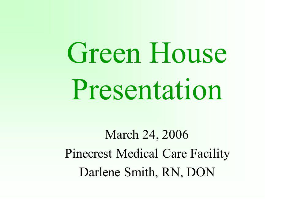 Green House Presentation March 24, 2006 Pinecrest Medical Care Facility Darlene Smith, RN, DON
