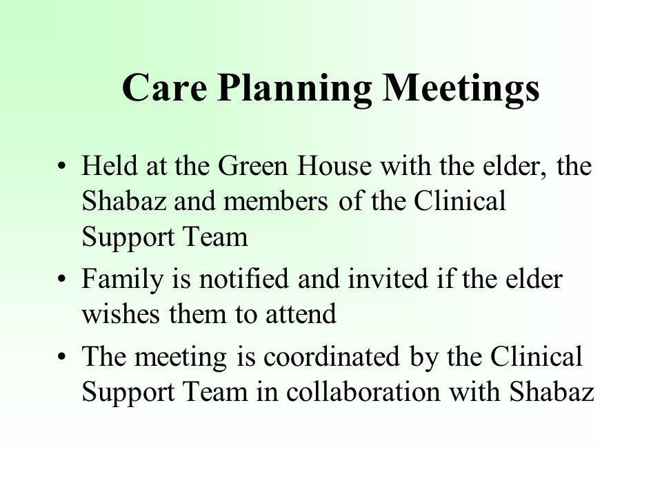 Care Planning Meetings Held at the Green House with the elder, the Shabaz and members of the Clinical Support Team Family is notified and invited if the elder wishes them to attend The meeting is coordinated by the Clinical Support Team in collaboration with Shabaz