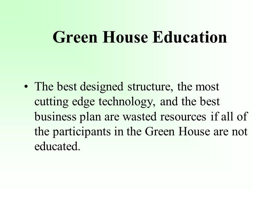 Green House Education The best designed structure, the most cutting edge technology, and the best business plan are wasted resources if all of the participants in the Green House are not educated.