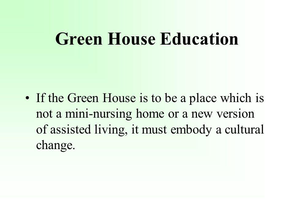 Green House Education If the Green House is to be a place which is not a mini-nursing home or a new version of assisted living, it must embody a cultural change.