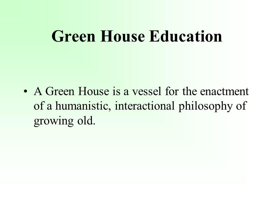 Green House Education A Green House is a vessel for the enactment of a humanistic, interactional philosophy of growing old.