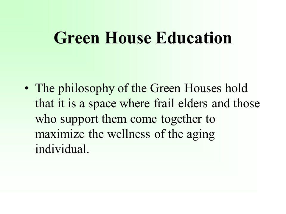 Green House Education The philosophy of the Green Houses hold that it is a space where frail elders and those who support them come together to maximize the wellness of the aging individual.