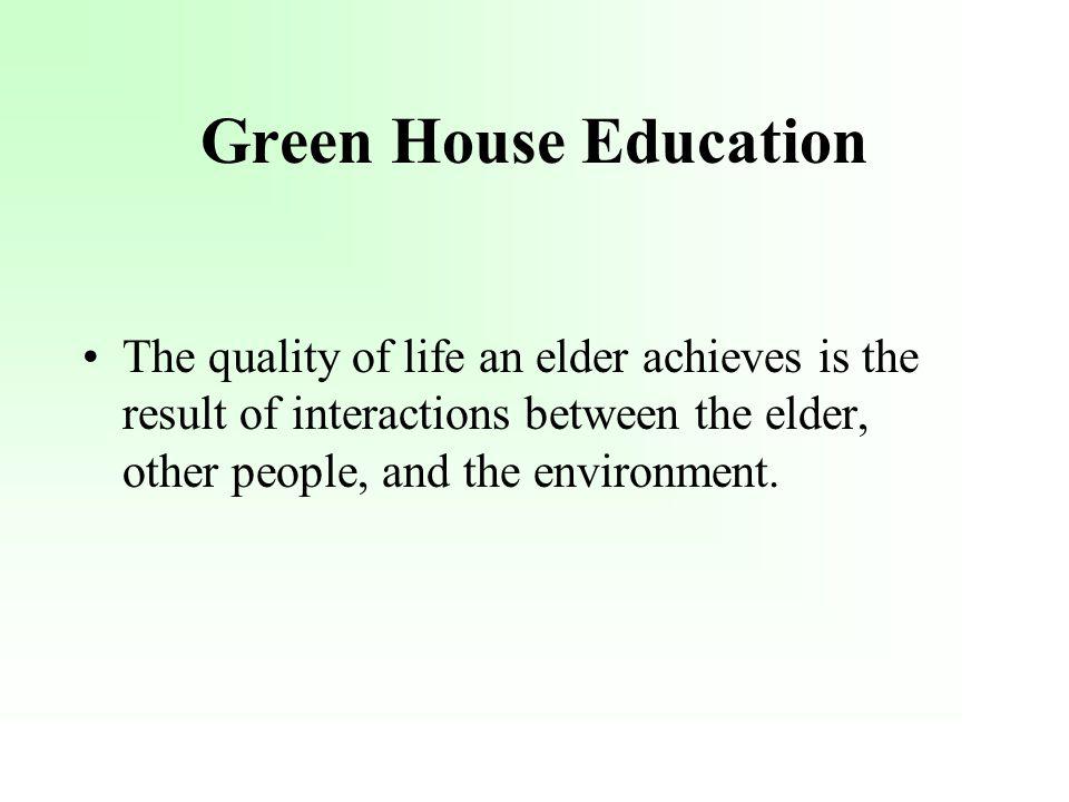 Green House Education The quality of life an elder achieves is the result of interactions between the elder, other people, and the environment.