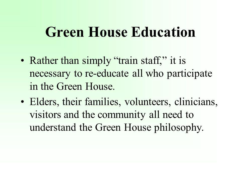 Green House Education Rather than simply train staff, it is necessary to re-educate all who participate in the Green House.