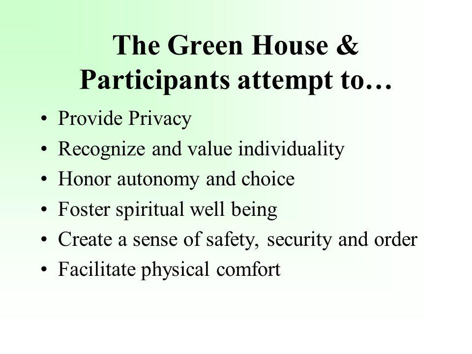 The Green House & Participants attempt to… Provide Privacy Recognize and value individuality Honor autonomy and choice Foster spiritual well being Create a sense of safety, security and order Facilitate physical comfort