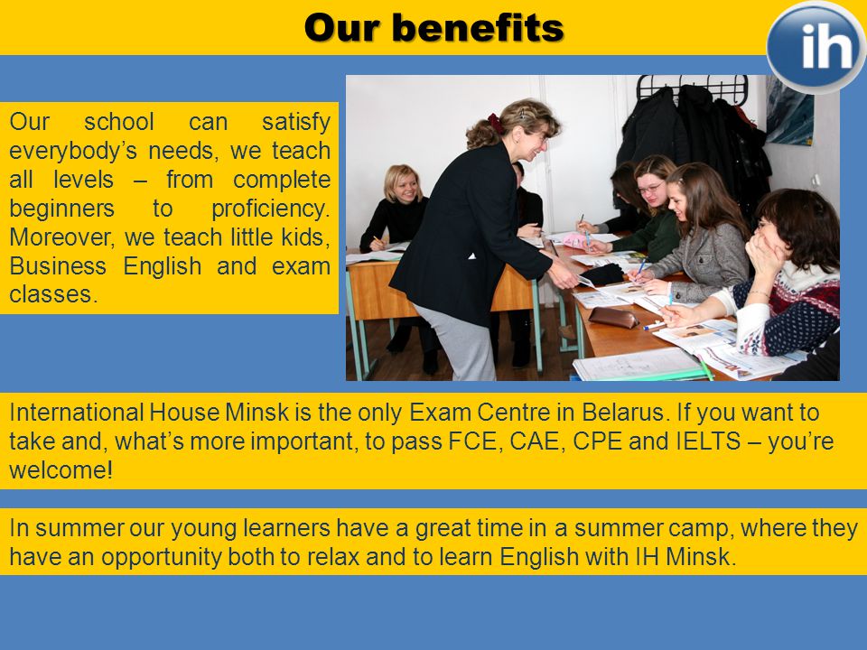Our benefits Our school can satisfy everybodys needs, we teach all levels – from complete beginners to proficiency.