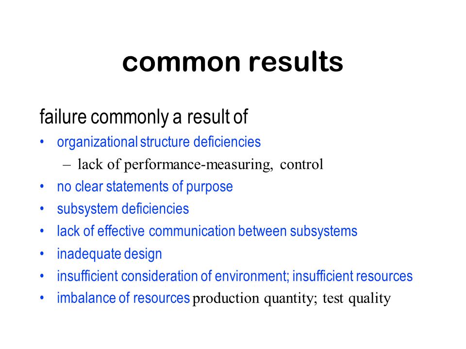 common results failure commonly a result of organizational structure deficiencies –lack of performance-measuring, control no clear statements of purpose subsystem deficiencies lack of effective communication between subsystems inadequate design insufficient consideration of environment; insufficient resources imbalance of resources production quantity; test quality