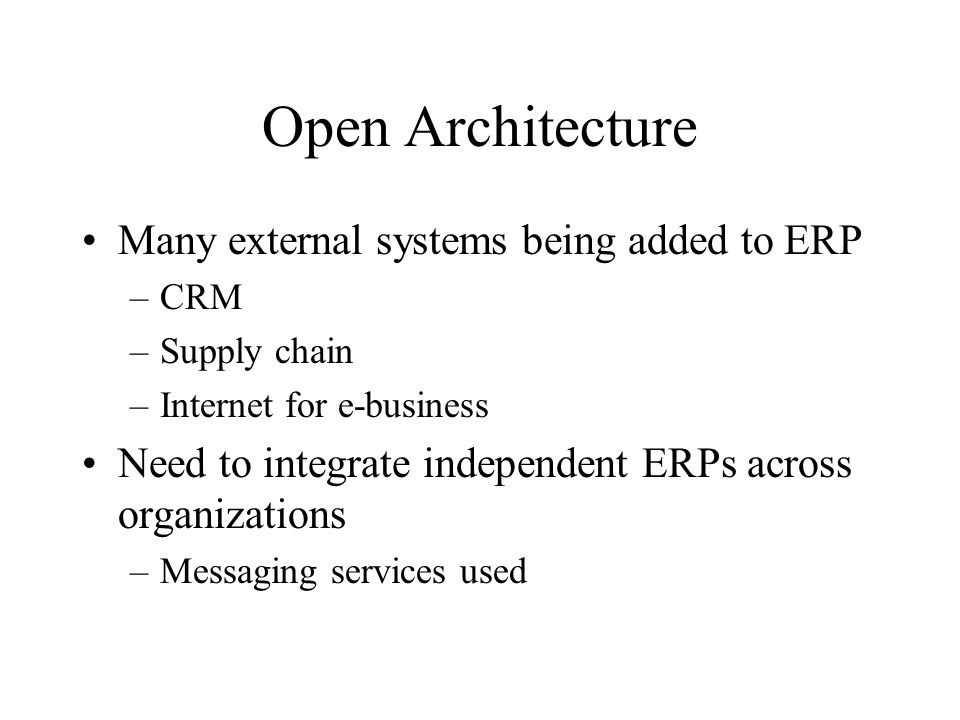 Open Architecture Many external systems being added to ERP –CRM –Supply chain –Internet for e-business Need to integrate independent ERPs across organizations –Messaging services used