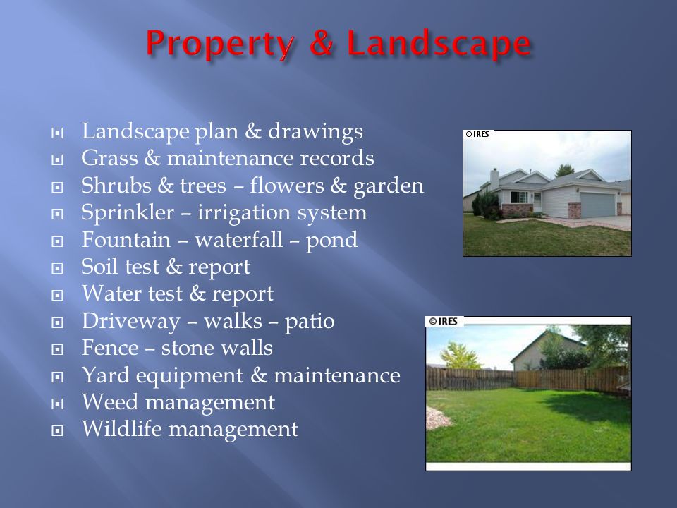Landscape plan & drawings Grass & maintenance records Shrubs & trees – flowers & garden Sprinkler – irrigation system Fountain – waterfall – pond Soil test & report Water test & report Driveway – walks – patio Fence – stone walls Yard equipment & maintenance Weed management Wildlife management