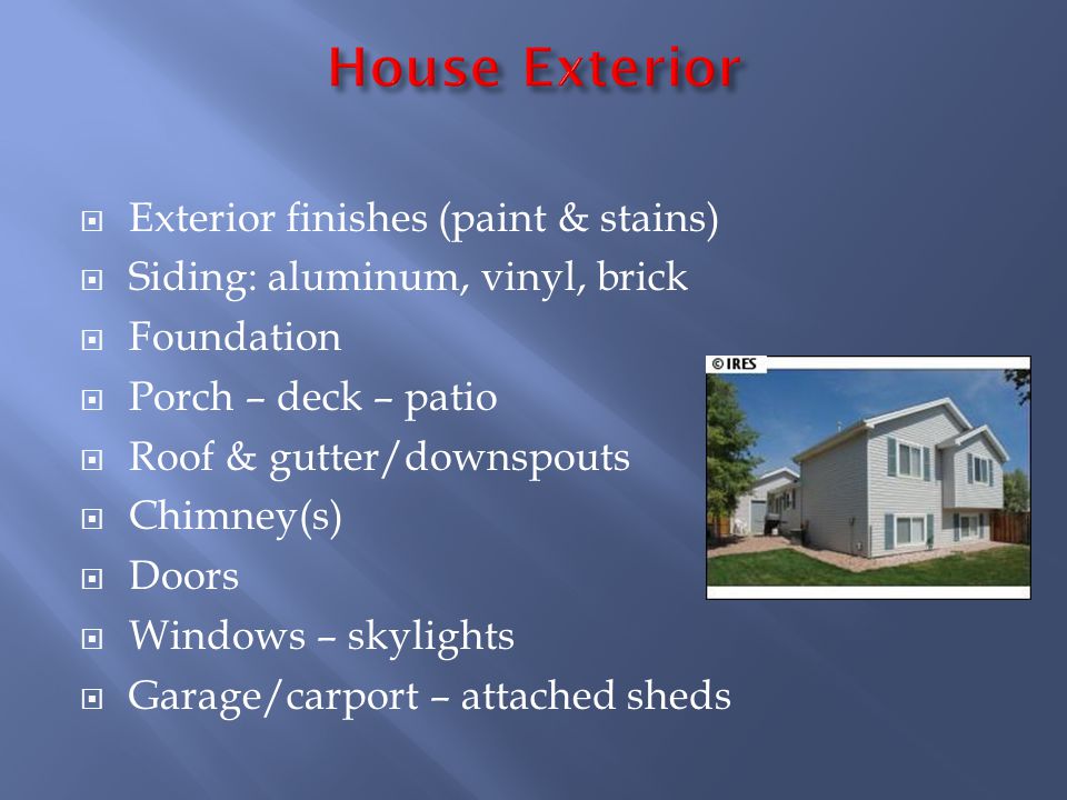 Exterior finishes (paint & stains) Siding: aluminum, vinyl, brick Foundation Porch – deck – patio Roof & gutter/downspouts Chimney(s) Doors Windows – skylights Garage/carport – attached sheds