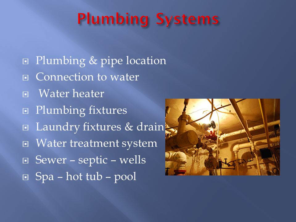 Plumbing & pipe location Connection to water Water heater Plumbing fixtures Laundry fixtures & drain Water treatment system Sewer – septic – wells Spa – hot tub – pool