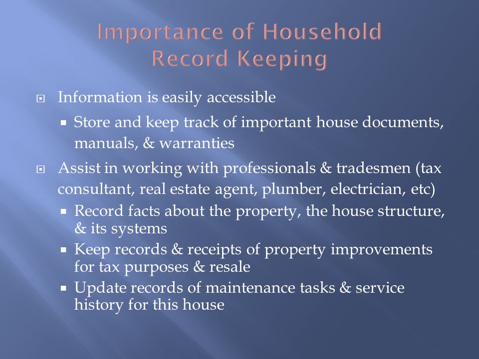 Information is easily accessible Store and keep track of important house documents, manuals, & warranties Assist in working with professionals & tradesmen (tax consultant, real estate agent, plumber, electrician, etc) Record facts about the property, the house structure, & its systems Keep records & receipts of property improvements for tax purposes & resale Update records of maintenance tasks & service history for this house