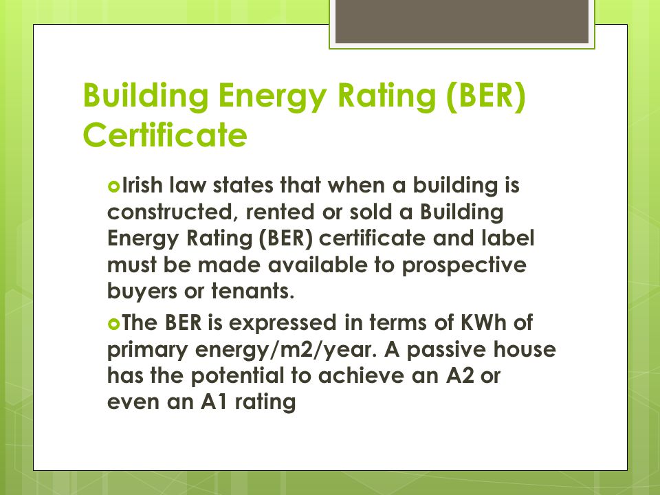 Building Energy Rating (BER) Certificate Irish law states that when a building is constructed, rented or sold a Building Energy Rating (BER) certificate and label must be made available to prospective buyers or tenants.