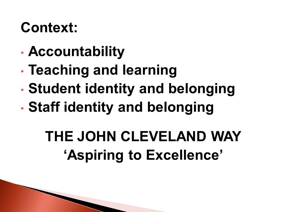 Context: Accountability Teaching and learning Student identity and belonging Staff identity and belonging THE JOHN CLEVELAND WAY Aspiring to Excellence