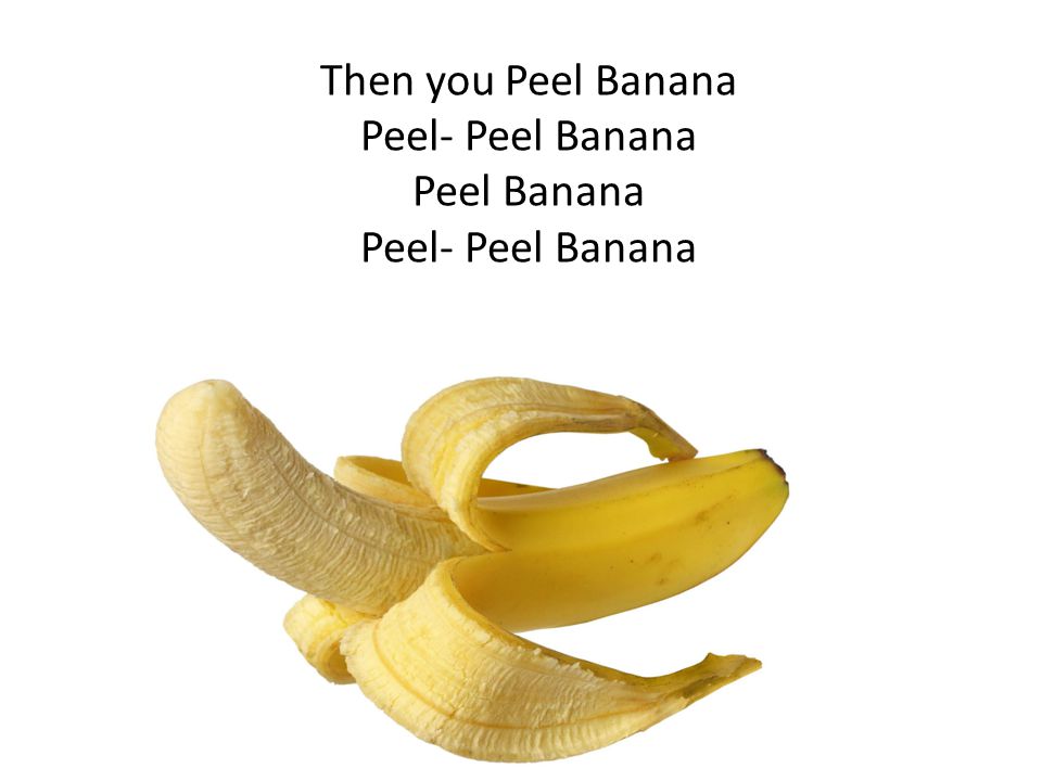 Then you Peel Banana Peel- Peel Banana Peel Banana Peel- Peel...