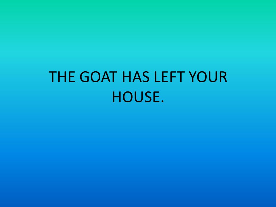 THE GOAT HAS LEFT YOUR HOUSE.