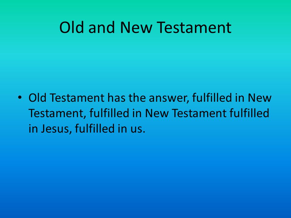 Old and New Testament Old Testament has the answer, fulfilled in New Testament, fulfilled in New Testament fulfilled in Jesus, fulfilled in us.