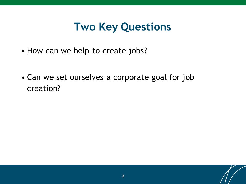 Two Key Questions How can we help to create jobs.