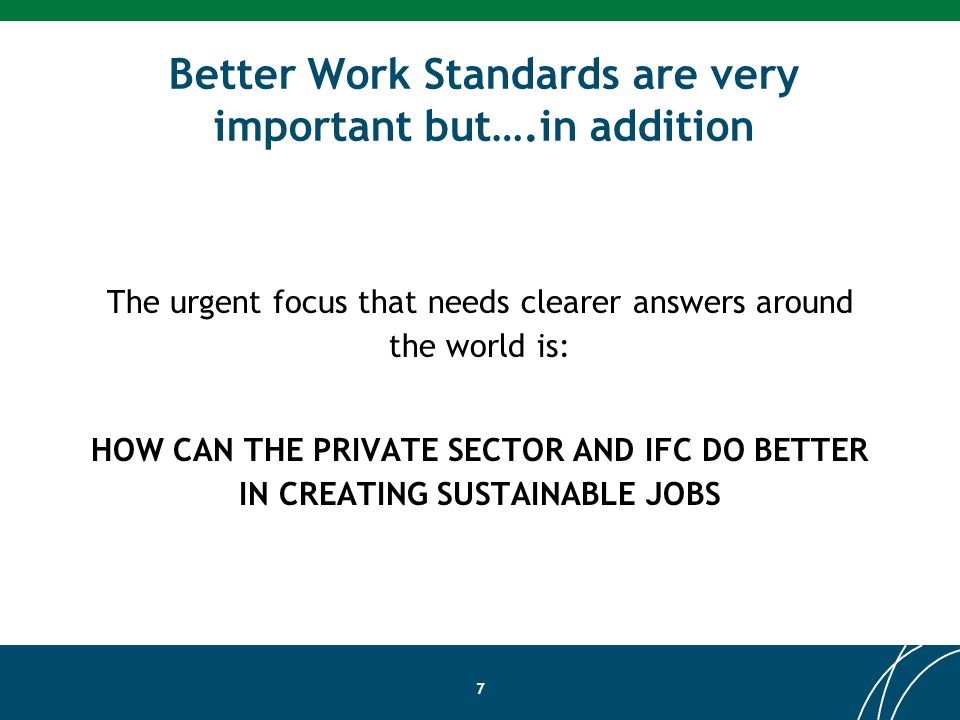 Better Work Standards are very important but….in addition The urgent focus that needs clearer answers around the world is: HOW CAN THE PRIVATE SECTOR AND IFC DO BETTER IN CREATING SUSTAINABLE JOBS 7