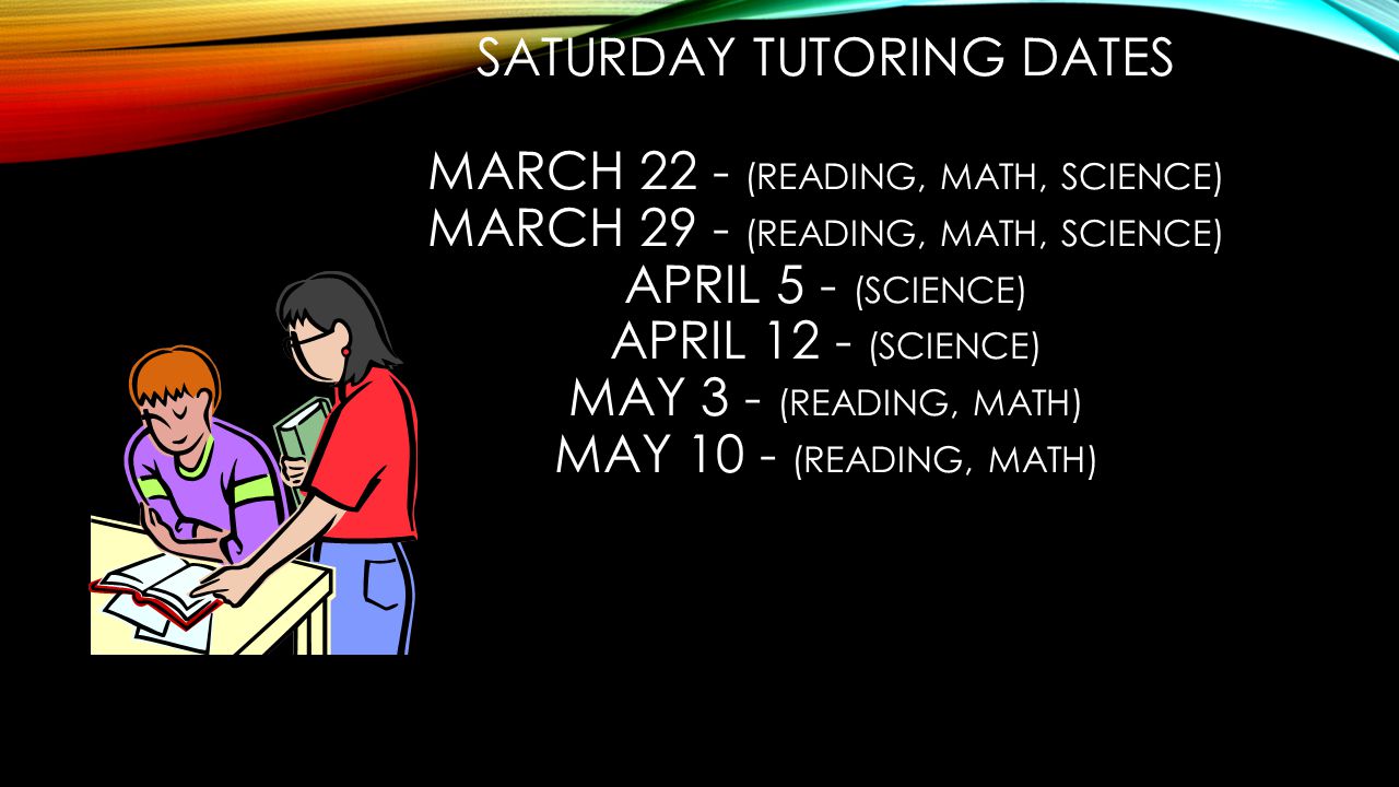SATURDAY TUTORING DATES MARCH 22 - (READING, MATH, SCIENCE) MARCH 29 - (READING, MATH, SCIENCE) APRIL 5 - (SCIENCE) APRIL 12 - (SCIENCE) MAY 3 - (READING, MATH) MAY 10 - (READING, MATH)