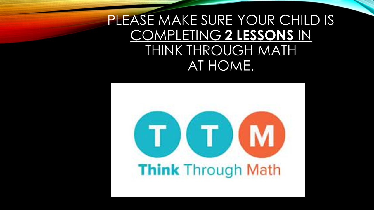 PLEASE MAKE SURE YOUR CHILD IS COMPLETING 2 LESSONS IN THINK THROUGH MATH AT HOME.