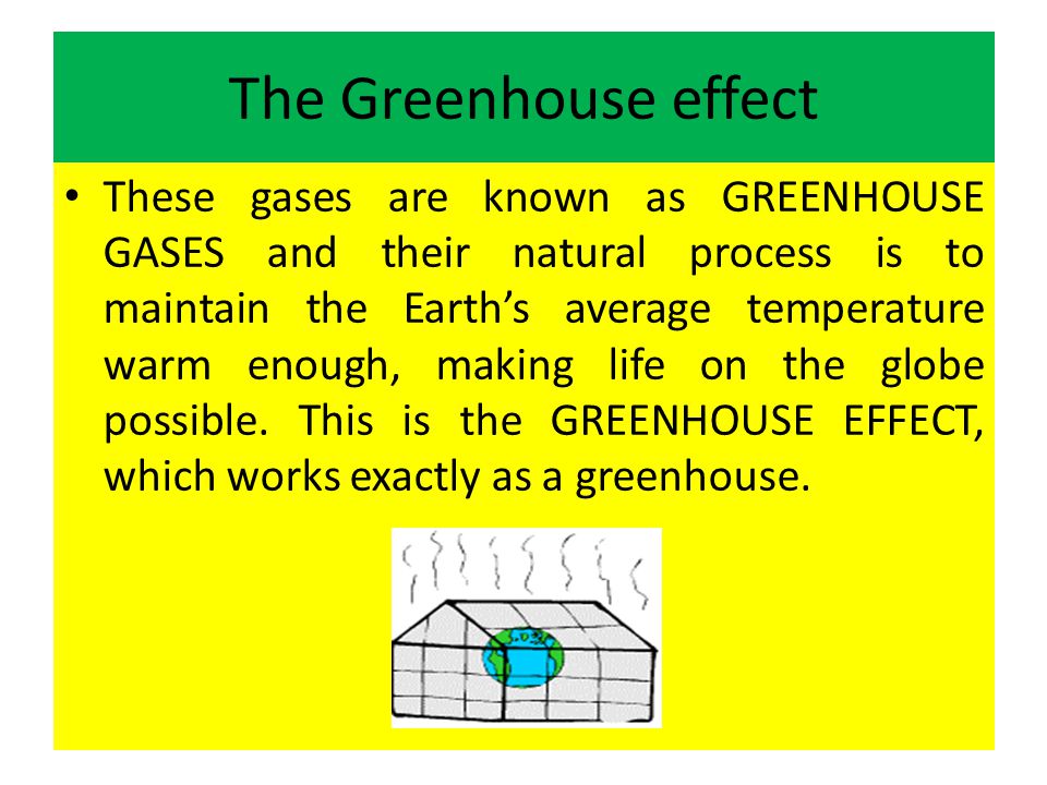 The Greenhouse effect These gases are known as GREENHOUSE GASES and their natural process is to maintain the Earths average temperature warm enough, making life on the globe possible.