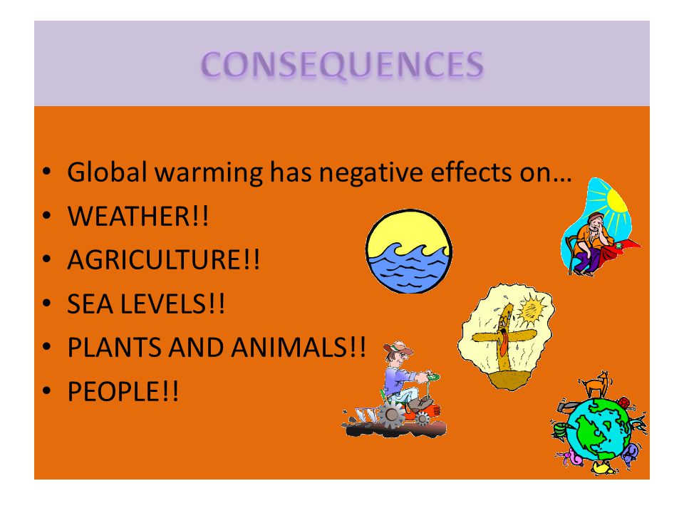 Global warming has negative effects on… WEATHER!. AGRICULTURE!.