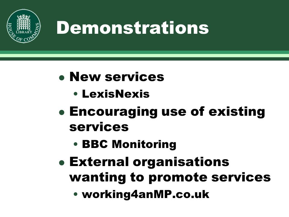Demonstrations l New services LexisNexis l Encouraging use of existing services BBC Monitoring l External organisations wanting to promote services working4anMP.co.uk