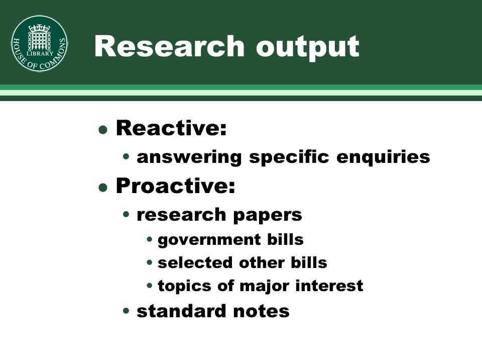 Research output l Reactive: answering specific enquiries l Proactive: research papers government bills selected other bills topics of major interest standard notes